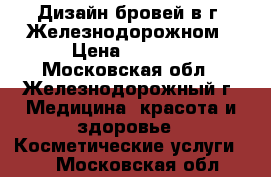 Дизайн бровей в г. Железнодорожном › Цена ­ 1 000 - Московская обл., Железнодорожный г. Медицина, красота и здоровье » Косметические услуги   . Московская обл.